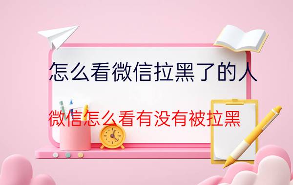 怎么看微信拉黑了的人 微信怎么看有没有被拉黑？